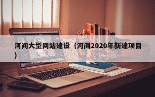 单县河间大型网站建设（河间2020年新建项目）