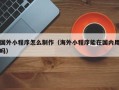 单县国外小程序怎么制作（海外小程序能在国内用吗）