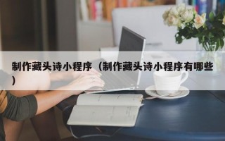单县制作藏头诗小程序（制作藏头诗小程序有哪些）