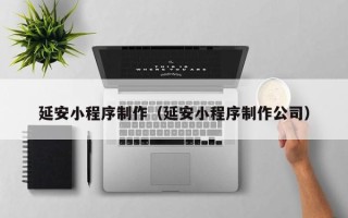 单县延安小程序制作（延安小程序制作公司）