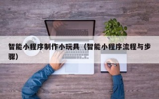 单县智能小程序制作小玩具（智能小程序流程与步骤）